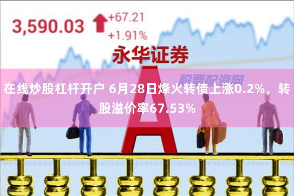 在线炒股杠杆开户 6月28日烽火转债上涨0.2%，转股溢价率67.53%