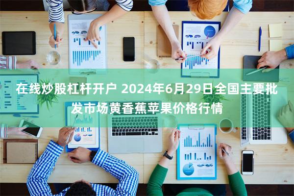 在线炒股杠杆开户 2024年6月29日全国主要批发市场黄香蕉苹果价格行情