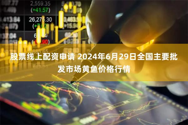 股票线上配资申请 2024年6月29日全国主要批发市场黄鱼价格行情