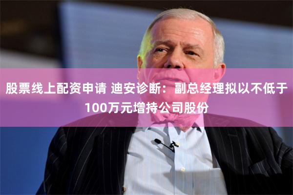 股票线上配资申请 迪安诊断：副总经理拟以不低于100万元增持公司股份