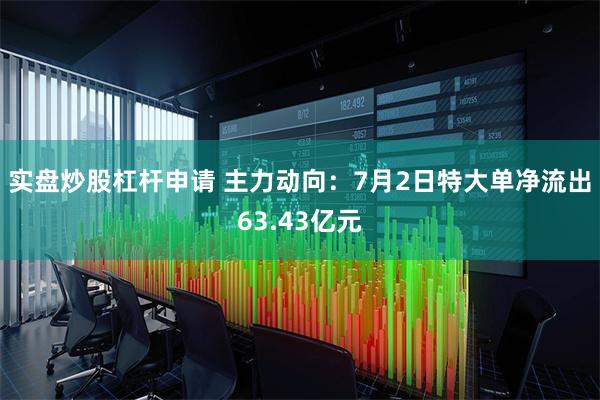 实盘炒股杠杆申请 主力动向：7月2日特大单净流出63.43亿元