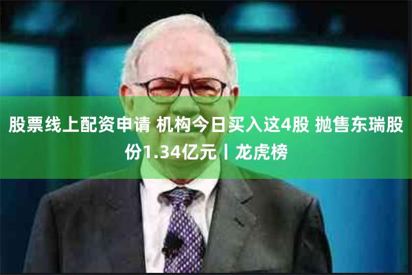 股票线上配资申请 机构今日买入这4股 抛售东瑞股份1.34亿元丨龙虎榜