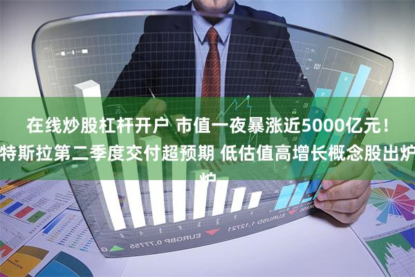 在线炒股杠杆开户 市值一夜暴涨近5000亿元！特斯拉第二季度交付超预期 低估值高增长概念股出炉