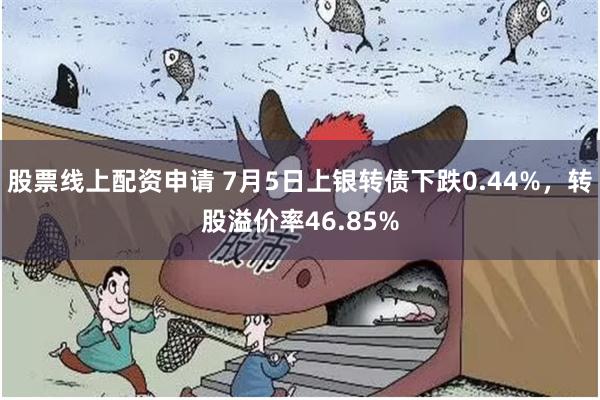 股票线上配资申请 7月5日上银转债下跌0.44%，转股溢价率46.85%