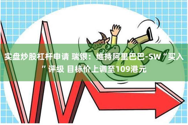 实盘炒股杠杆申请 瑞银：维持阿里巴巴-SW“买入”评级 目标价上调至109港元