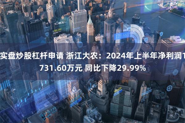 实盘炒股杠杆申请 浙江大农：2024年上半年净利润1731.60万元 同比下降29.99%