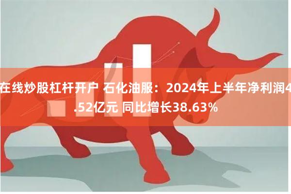 在线炒股杠杆开户 石化油服：2024年上半年净利润4.52亿元 同比增长38.63%