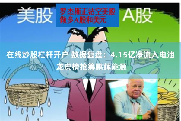 在线炒股杠杆开户 数据复盘：4.15亿净流入电池 龙虎榜抢筹鹏辉能源