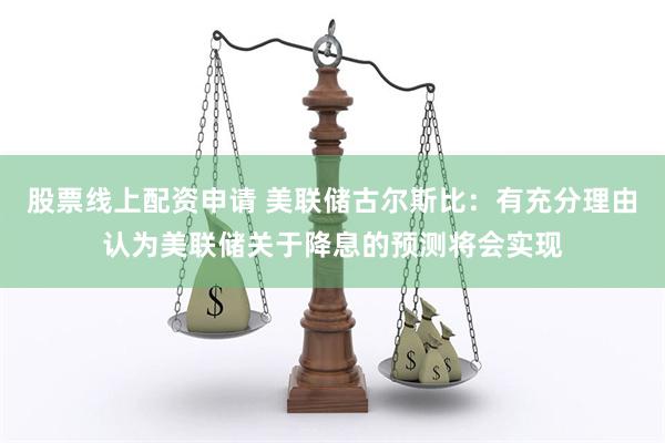 股票线上配资申请 美联储古尔斯比：有充分理由认为美联储关于降息的预测将会实现