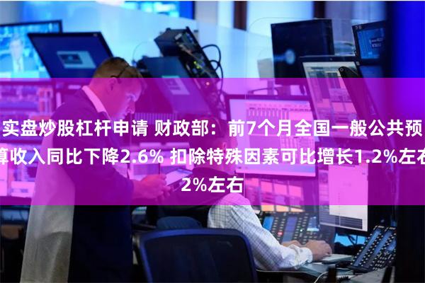 实盘炒股杠杆申请 财政部：前7个月全国一般公共预算收入同比下降2.6% 扣除特殊因素可比增长1.2%左右