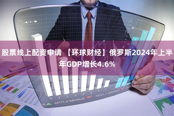 股票线上配资申请 【环球财经】俄罗斯2024年上半年GDP增长4.6%