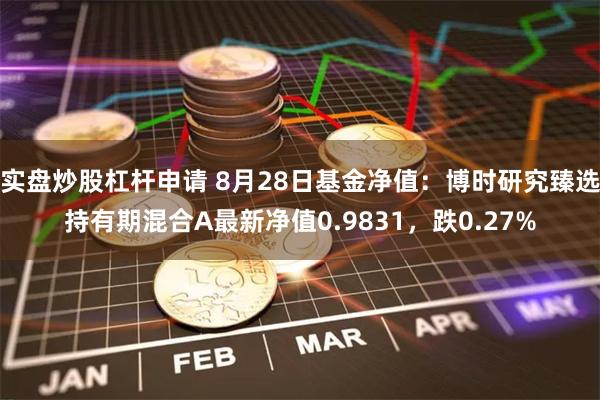 实盘炒股杠杆申请 8月28日基金净值：博时研究臻选持有期混合A最新净值0.9831，跌0.27%