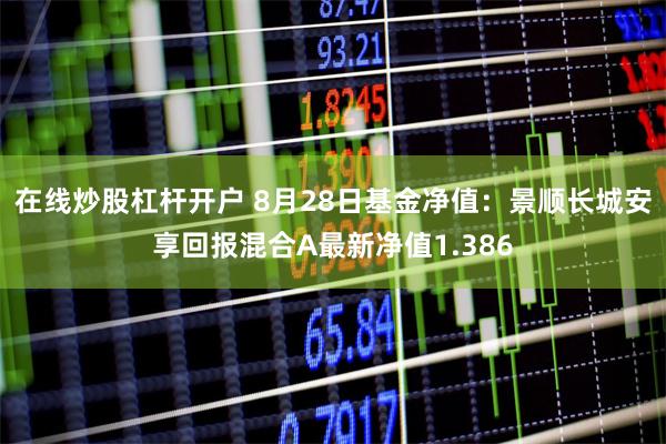 在线炒股杠杆开户 8月28日基金净值：景顺长城安享回报混合A最新净值1.386