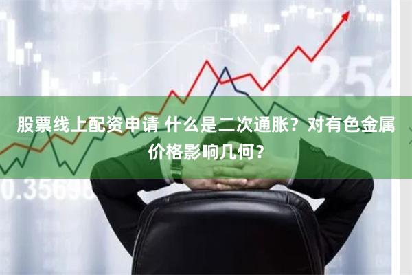 股票线上配资申请 什么是二次通胀？对有色金属价格影响几何？