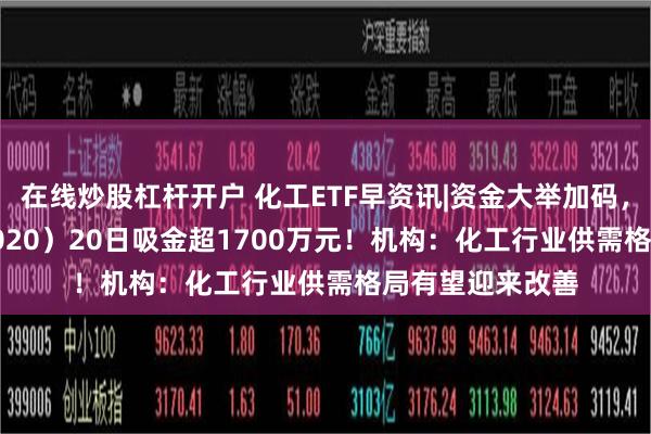 在线炒股杠杆开户 化工ETF早资讯|资金大举加码，化工ETF（516020）20日吸金超1700万元！机构：化工行业供需格局有望迎来改善