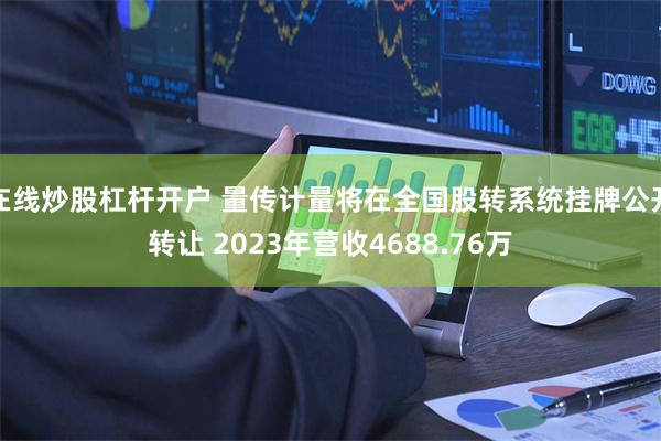 在线炒股杠杆开户 量传计量将在全国股转系统挂牌公开转让 2023年营收4688.76万