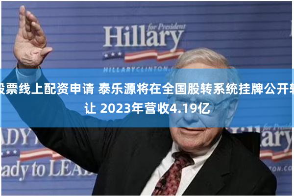 股票线上配资申请 泰乐源将在全国股转系统挂牌公开转让 2023年营收4.19亿