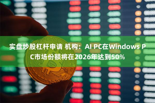 实盘炒股杠杆申请 机构：AI PC在Windows PC市场份额将在2026年达到50%