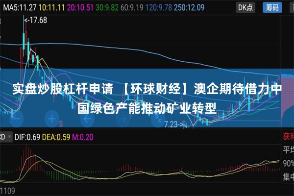 实盘炒股杠杆申请 【环球财经】澳企期待借力中国绿色产能推动矿业转型