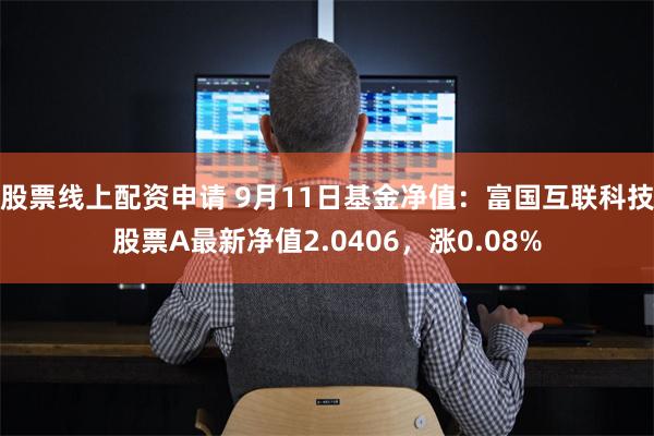 股票线上配资申请 9月11日基金净值：富国互联科技股票A最新净值2.0406，涨0.08%