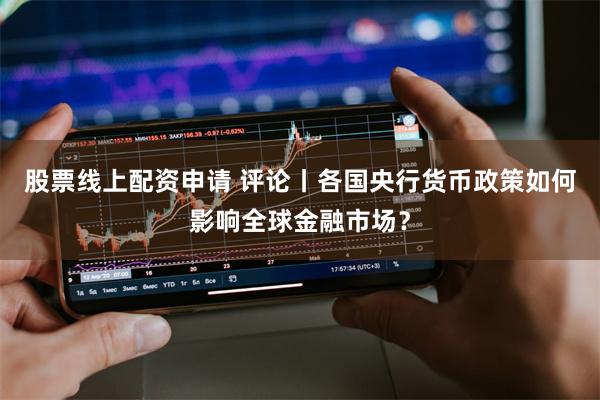 股票线上配资申请 评论丨各国央行货币政策如何影响全球金融市场？