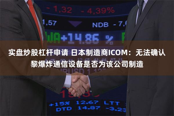 实盘炒股杠杆申请 日本制造商ICOM：无法确认黎爆炸通信设备是否为该公司制造