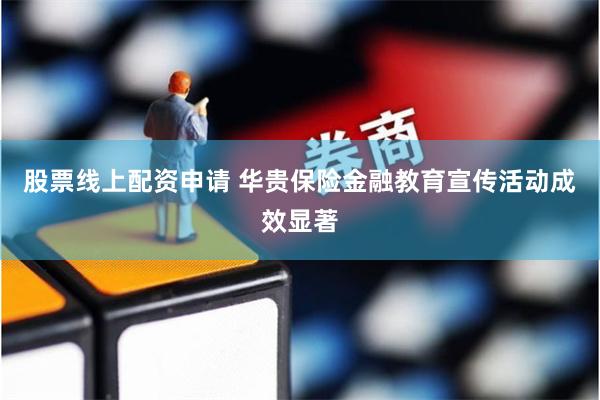 股票线上配资申请 华贵保险金融教育宣传活动成效显著