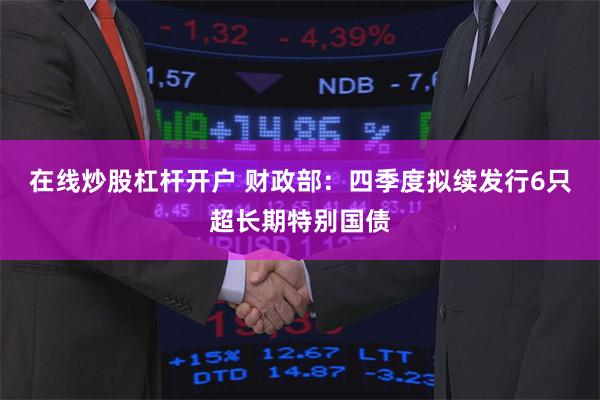 在线炒股杠杆开户 财政部：四季度拟续发行6只超长期特别国债