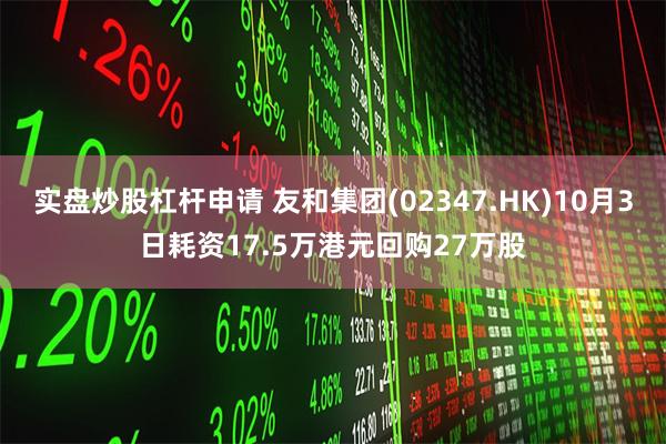 实盘炒股杠杆申请 友和集团(02347.HK)10月3日耗资17.5万港元回购27万股