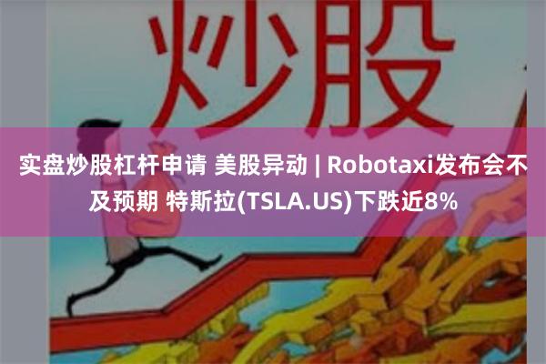 实盘炒股杠杆申请 美股异动 | Robotaxi发布会不及预期 特斯拉(TSLA.US)下跌近8%