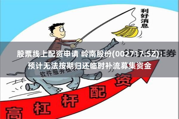 股票线上配资申请 岭南股份(002717.SZ)：预计无法按期归还临时补流募集资金