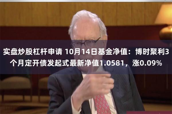 实盘炒股杠杆申请 10月14日基金净值：博时聚利3个月定开债发起式最新净值1.0581，涨0.09%