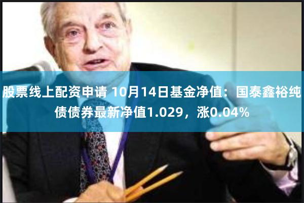 股票线上配资申请 10月14日基金净值：国泰鑫裕纯债债券最新净值1.029，涨0.04%