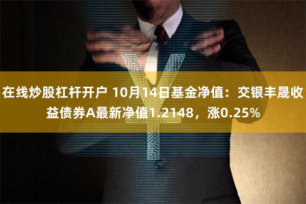 在线炒股杠杆开户 10月14日基金净值：交银丰晟收益债券A最新净值1.2148，涨0.25%