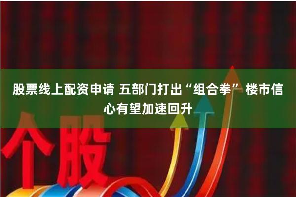 股票线上配资申请 五部门打出“组合拳” 楼市信心有望加速回升