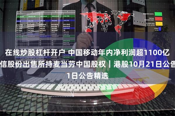 在线炒股杠杆开户 中国移动年内净利润超1100亿元 中信股份出售所持麦当劳中国股权｜港股10月21日公告精选