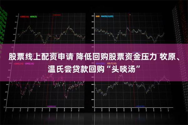 股票线上配资申请 降低回购股票资金压力 牧原、温氏尝贷款回购“头啖汤”