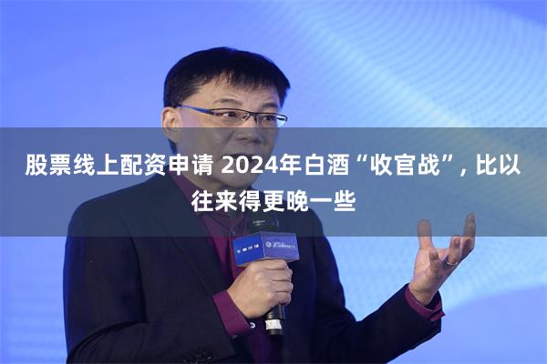 股票线上配资申请 2024年白酒“收官战”, 比以往来得更晚一些