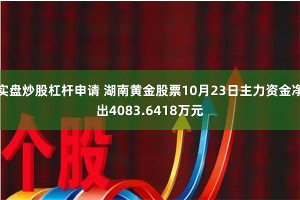 实盘炒股杠杆申请 湖南黄金股票10月23日主力资金净出4083.6418万元