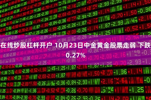 在线炒股杠杆开户 10月23日中金黄金股票走弱 下跌0.27%