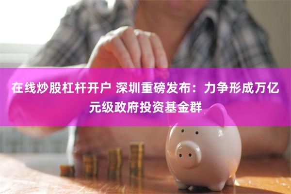 在线炒股杠杆开户 深圳重磅发布：力争形成万亿元级政府投资基金群