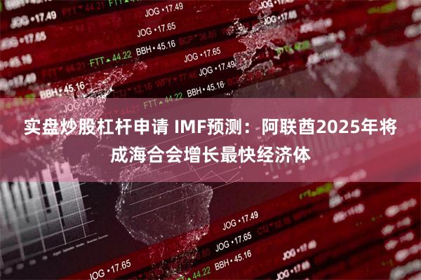 实盘炒股杠杆申请 IMF预测：阿联酋2025年将成海合会增长最快经济体