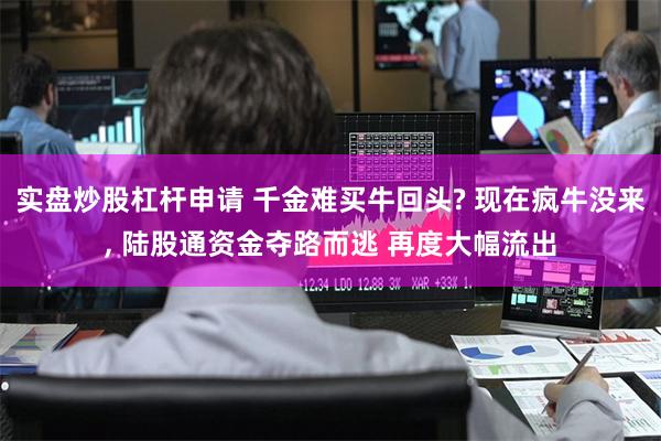 实盘炒股杠杆申请 千金难买牛回头? 现在疯牛没来, 陆股通资金夺路而逃 再度大幅流出