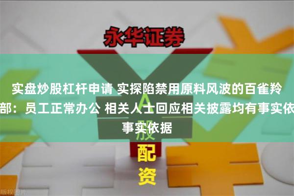 实盘炒股杠杆申请 实探陷禁用原料风波的百雀羚总部：员工正常办公 相关人士回应相关披露均有事实依据