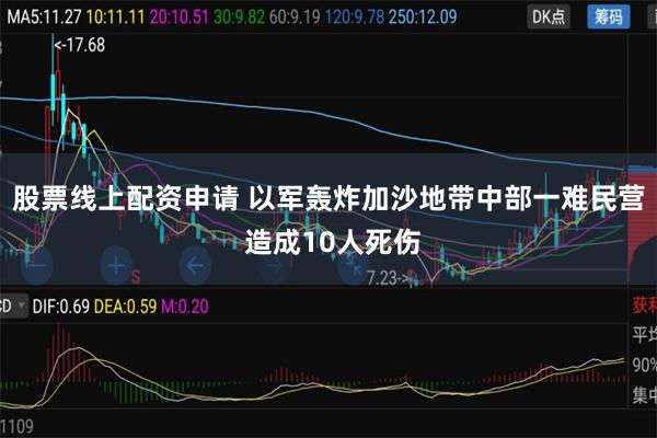 股票线上配资申请 以军轰炸加沙地带中部一难民营 造成10人死伤