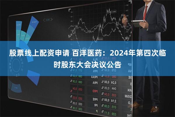 股票线上配资申请 百洋医药：2024年第四次临时股东大会决议公告