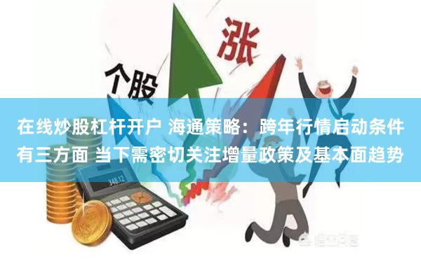 在线炒股杠杆开户 海通策略：跨年行情启动条件有三方面 当下需密切关注增量政策及基本面趋势