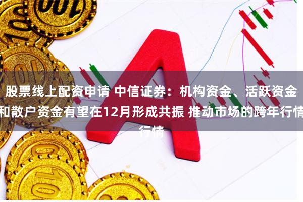 股票线上配资申请 中信证券：机构资金、活跃资金和散户资金有望在12月形成共振 推动市场的跨年行情