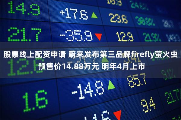 股票线上配资申请 蔚来发布第三品牌firefly萤火虫 预售价14.88万元 明年4月上市