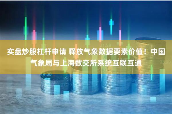 实盘炒股杠杆申请 释放气象数据要素价值！中国气象局与上海数交所系统互联互通